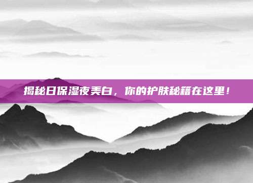 揭秘日保湿夜美白,你的护肤秘籍在这里!