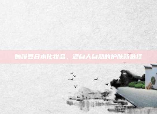 咖啡豆日本化妆品,源自大自然的护肤新选择