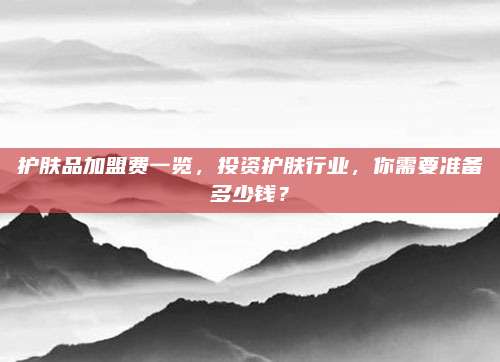护肤品加盟费一览,投资护肤行业,你需要准备多少钱?