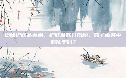 揭秘护肤品真相,护肤品成分揭秘,你了解其中的化学吗?