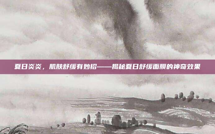 夏日炎炎,肌肤舒缓有妙招——揭秘夏日舒缓面膜的神奇效果