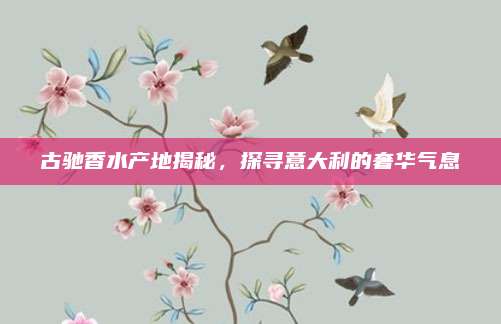 古驰香水产地揭秘，探寻意大利的奢华气息