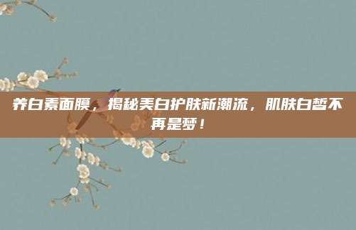 养白素面膜，揭秘美白护肤新潮流，肌肤白皙不再是梦！
