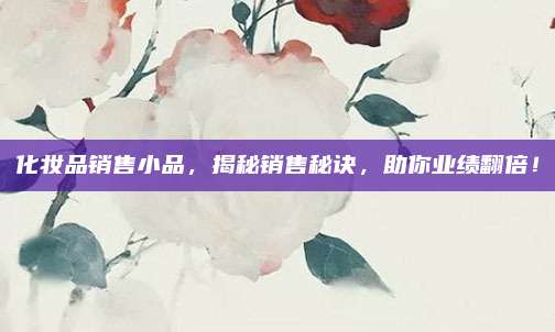 化妆品销售小品,揭秘销售秘诀,助你业绩翻倍!