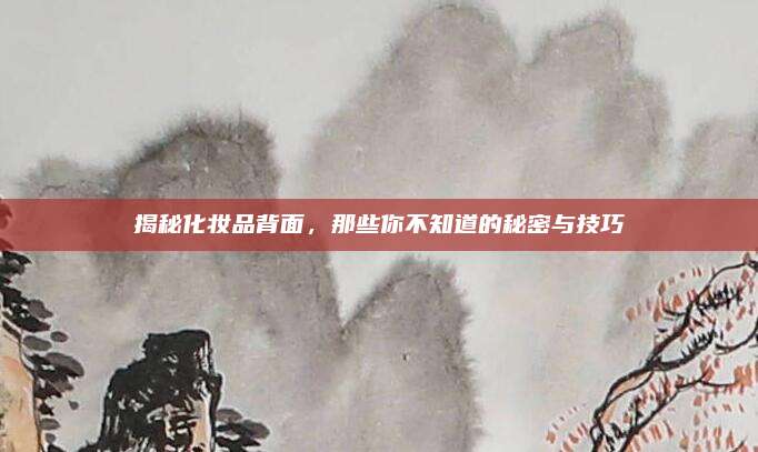 揭秘化妆品背面，那些你不知道的秘密与技巧