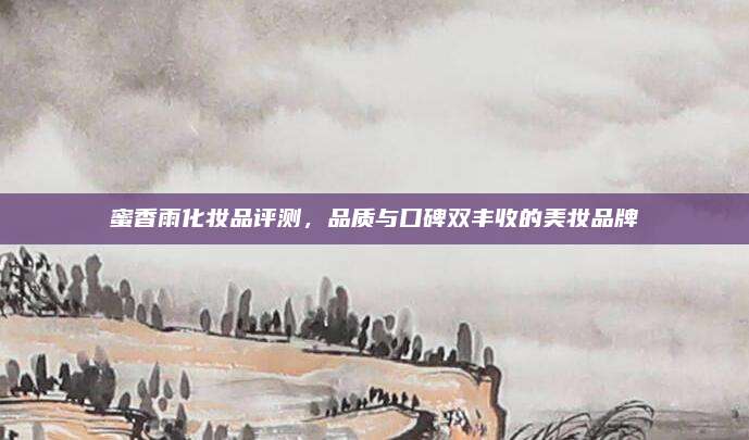 蜜香雨化妆品评测，品质与口碑双丰收的美妆品牌