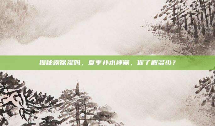 揭秘露保湿吗,夏季补水神器,你了解多少?
