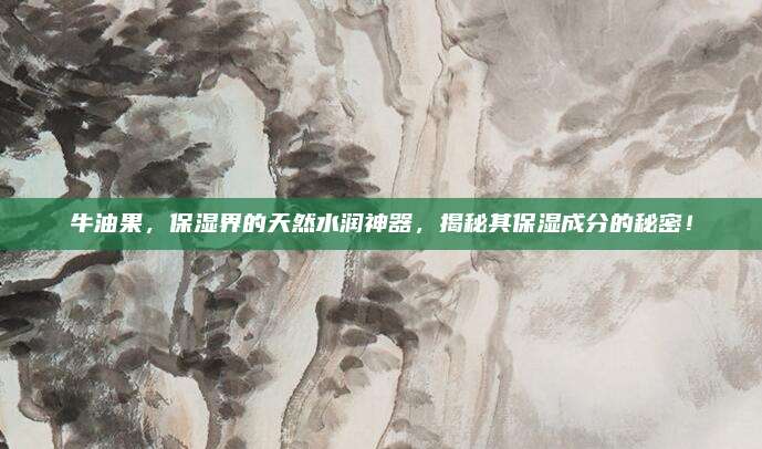 牛油果，保湿界的天然水润神器，揭秘其保湿成分的秘密！