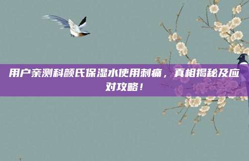 用户亲测科颜氏保湿水使用刺痛,真相揭秘及应对攻略!