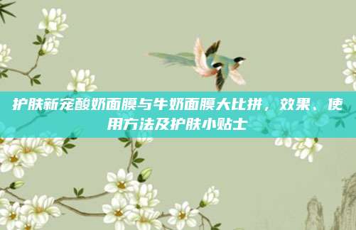 护肤新宠酸奶面膜与牛奶面膜大比拼，效果、使用方法及护肤小贴士
