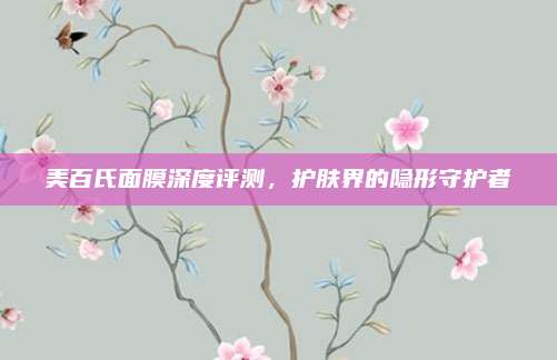 美百氏面膜深度评测,护肤界的隐形守护者