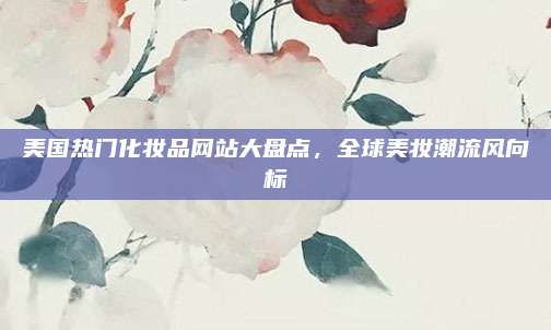 美国热门化妆品网站大盘点，全球美妆潮流风向标