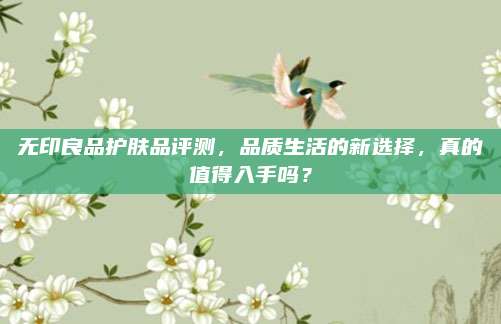 无印良品护肤品评测,品质生活的新选择,真的值得入手吗?