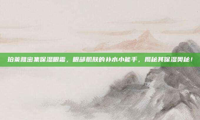 珀莱雅密集保湿眼霜,眼部肌肤的补水小能手,揭秘其保湿奥秘!
