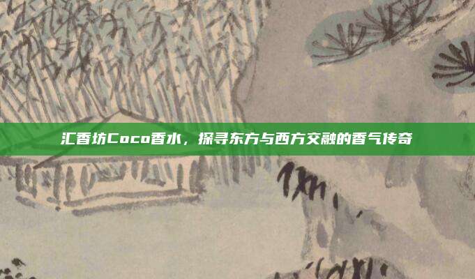 汇香坊Coco香水，探寻东方与西方交融的香气传奇