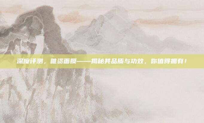 深度评测,唯资面膜——揭秘其品质与功效,你值得拥有!
