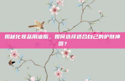 揭秘化妆品用油脂，如何选择适合自己的护肤神器？