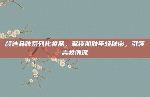 颜迹品牌系列化妆品，解锁肌肤年轻秘密，引领美妆潮流