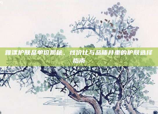 雅漾护肤品单价揭秘，性价比与品质并重的护肤选择指南