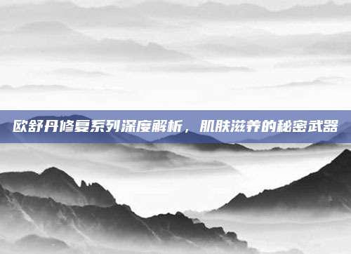 欧舒丹修复系列深度解析,肌肤滋养的秘密武器