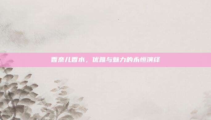 香奈儿香水,优雅与魅力的永恒演绎