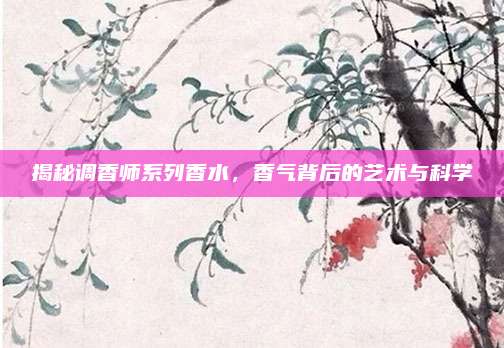 揭秘调香师系列香水，香气背后的艺术与科学