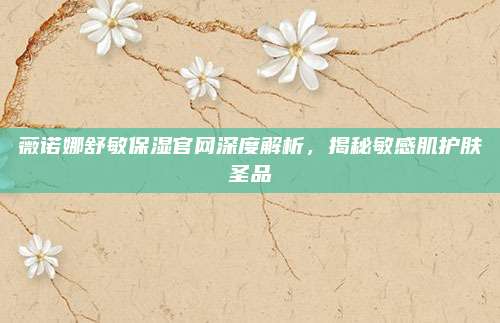 薇诺娜舒敏保湿官网深度解析,揭秘敏感肌护肤圣品