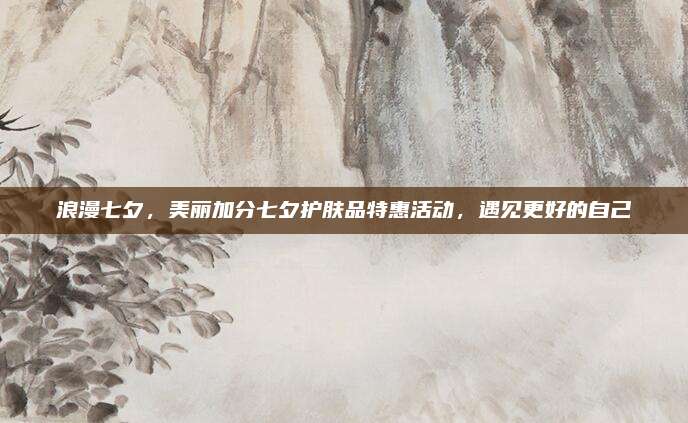 浪漫七夕，美丽加分七夕护肤品特惠活动，遇见更好的自己