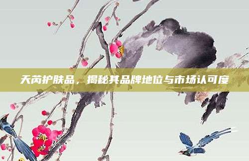 天芮护肤品，揭秘其品牌地位与市场认可度
