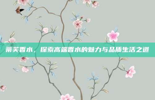蒂芙香水，探索高端香水的魅力与品质生活之道