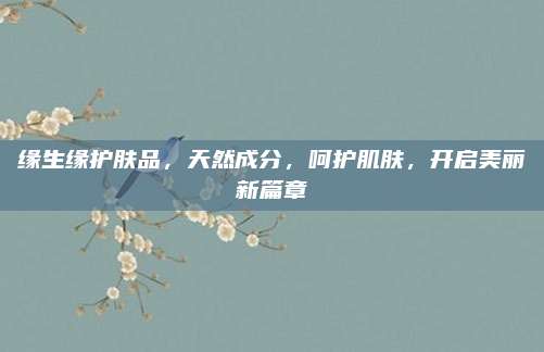 缘生缘护肤品，天然成分，呵护肌肤，开启美丽新篇章