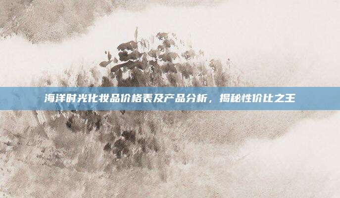 海洋时光化妆品价格表及产品分析,揭秘性价比之王
