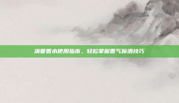 滴管香水使用指南,轻松掌握香气喷洒技巧