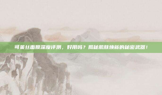 可莱丝面膜深度评测,好用吗?揭秘肌肤焕新的秘密武器!