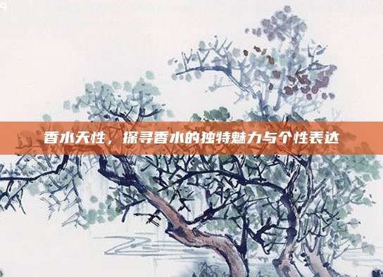香水天性，探寻香水的独特魅力与个性表达