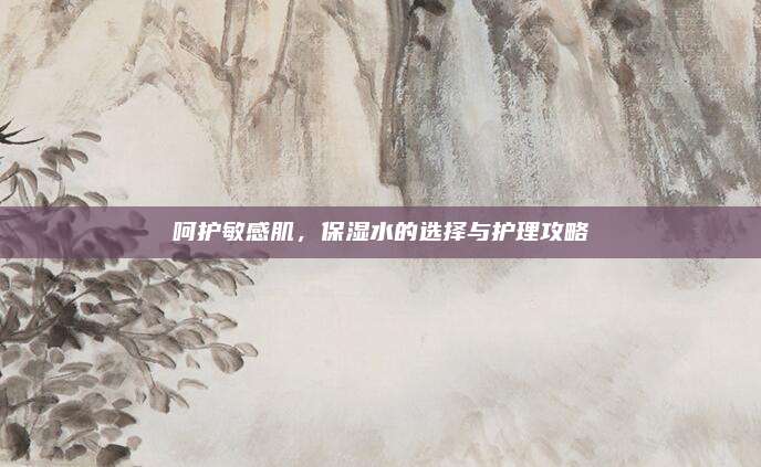 呵护敏感肌，保湿水的选择与护理攻略