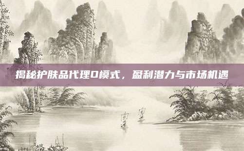 揭秘护肤品代理O模式,盈利潜力与市场机遇