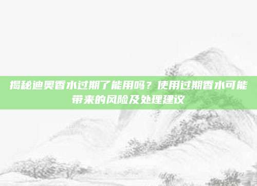 揭秘迪奥香水过期了能用吗?使用过期香水可能带来的风险及处理建议