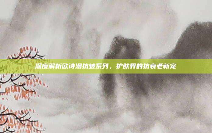 深度解析欧诗漫抗皱系列,护肤界的抗衰老新宠
