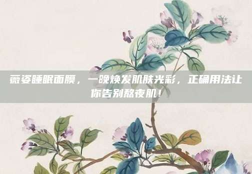 薇姿睡眠面膜，一晚焕发肌肤光彩，正确用法让你告别熬夜肌！