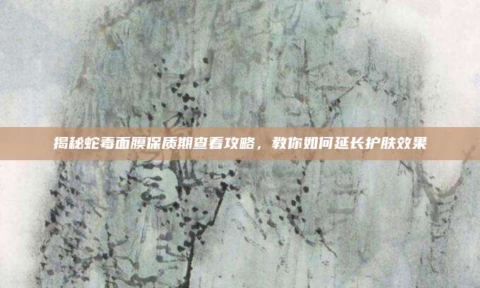 揭秘蛇毒面膜保质期查看攻略,教你如何延长护肤效果