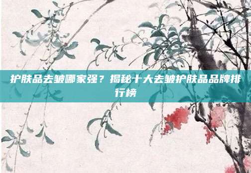 护肤品去皱哪家强?揭秘十大去皱护肤品品牌排行榜