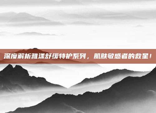 深度解析雅漾舒缓特护系列,肌肤敏感者的救星!