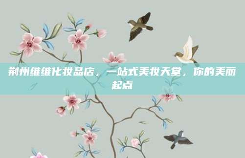 荆州维维化妆品店,一站式美妆天堂,你的美丽起点