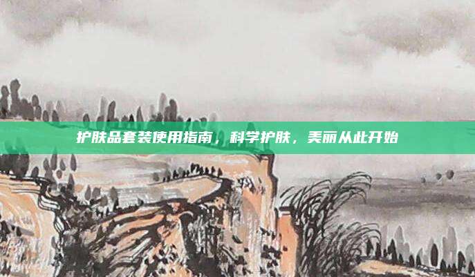 护肤品套装使用指南,科学护肤,美丽从此开始