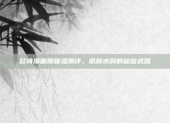欧诗漫面膜保湿测评，肌肤水润的秘密武器