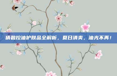 倩碧控油护肤品全解析,夏日清爽,油光不再!