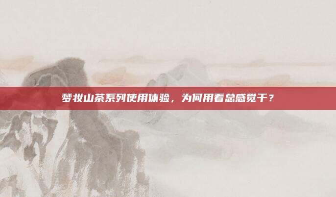 梦妆山茶系列使用体验,为何用着总感觉干?