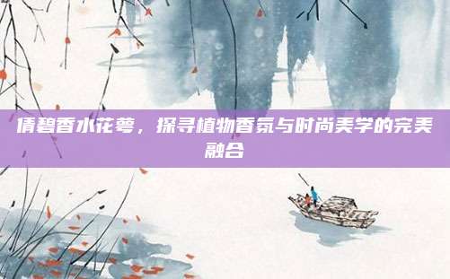 倩碧香水花萼,探寻植物香氛与时尚美学的完美融合