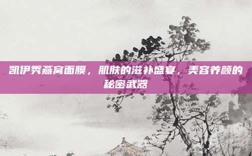 凯伊秀燕窝面膜,肌肤的滋补盛宴,美容养颜的秘密武器
